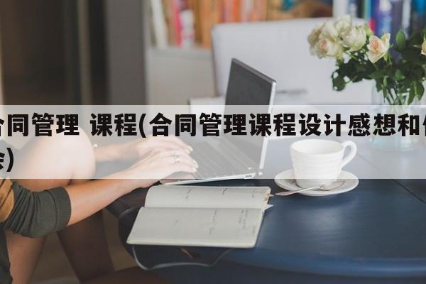 合同管理 课程(合同管理课程设计感想和体会)